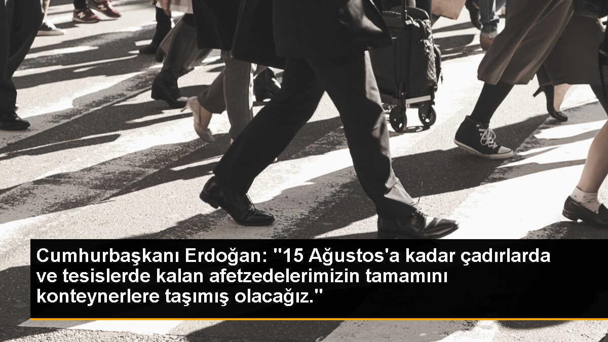 Cumhurbaşkanı Erdoğan: "15 Ağustos\'a kadar çadırlarda ve tesislerde kalan afetzedelerimizin tamamını konteynerlere taşımış olacağız."