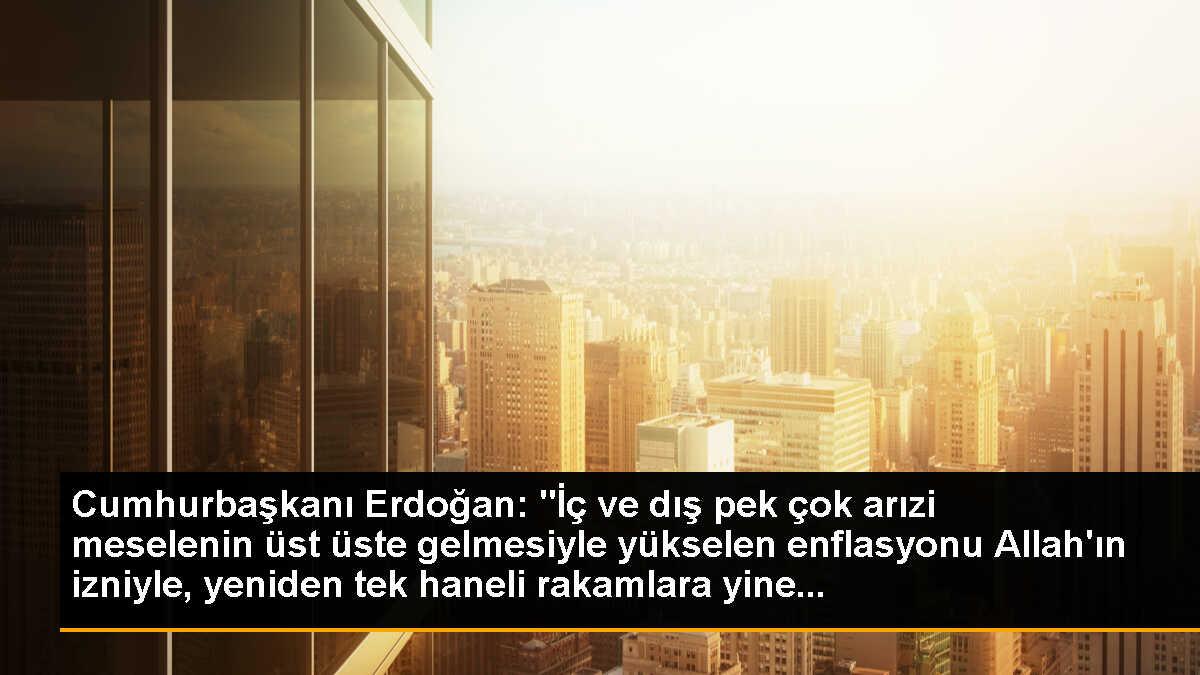 Cumhurbaşkanı Erdoğan: "İç ve dış pek çok arızi meselenin üst üste gelmesiyle yükselen enflasyonu Allah\'ın izniyle, yeniden tek haneli rakamlara yine...