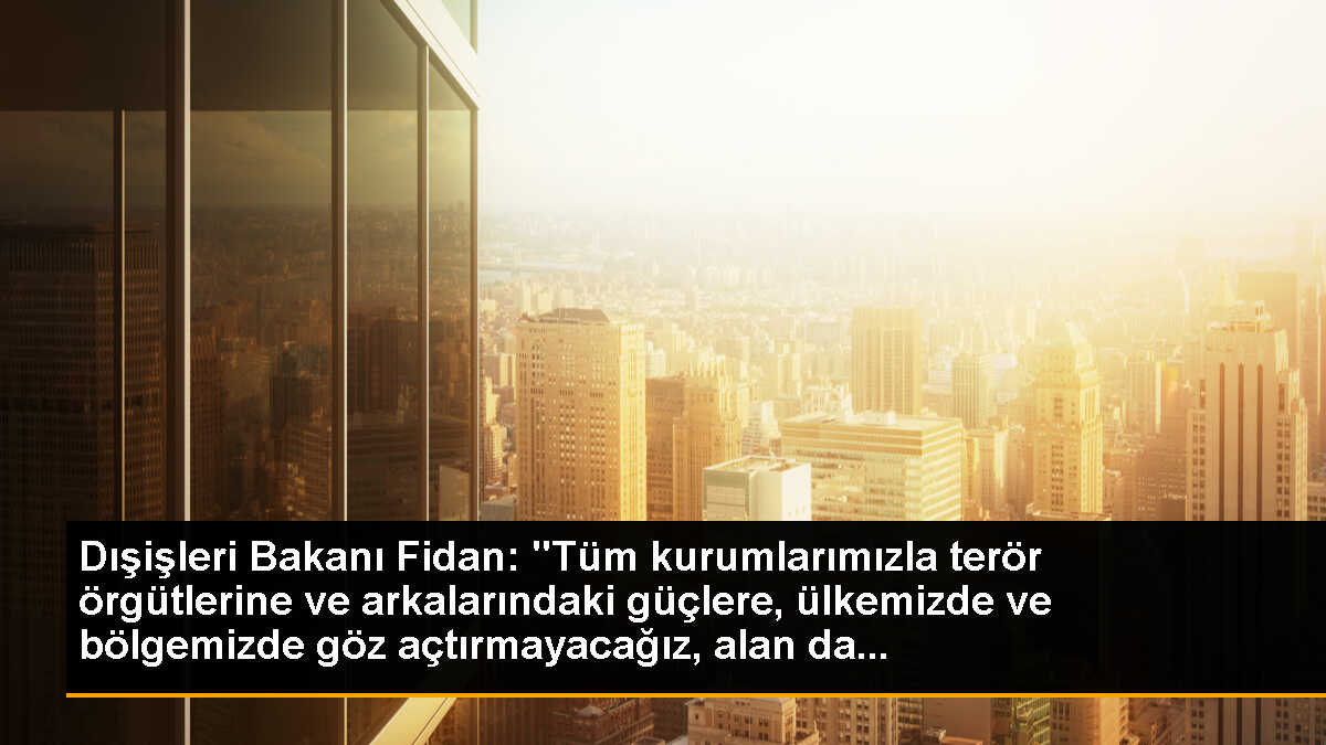 Dışişleri Bakanı Fidan: "Tüm kurumlarımızla terör örgütlerine ve arkalarındaki güçlere, ülkemizde ve bölgemizde göz açtırmayacağız, alan da...