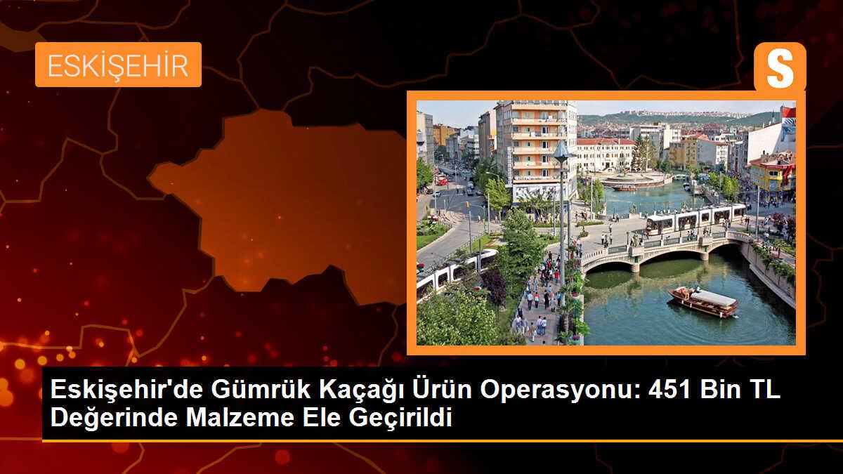 Eskişehir\'de Gümrük Kaçağı Ürün Operasyonu: 451 Bin TL Değerinde Malzeme Ele Geçirildi