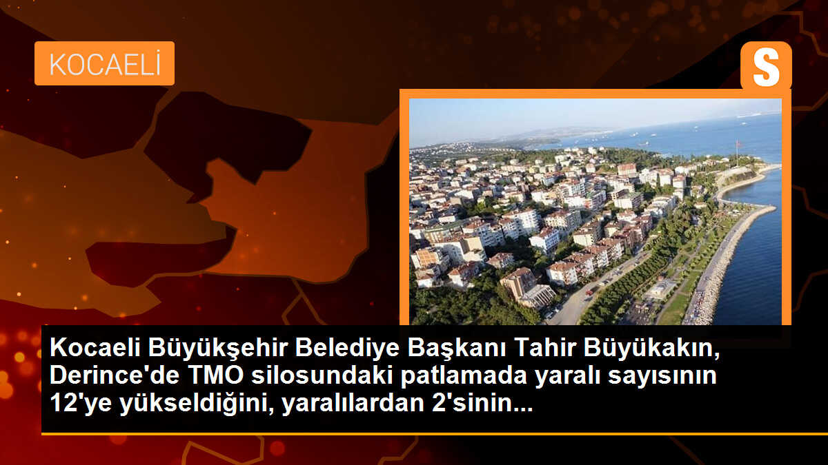 Kocaeli Büyükşehir Belediye Başkanı Tahir Büyükakın, Derince\'de TMO silosundaki patlamada yaralı sayısının 12\'ye yükseldiğini, yaralılardan 2\'sinin...