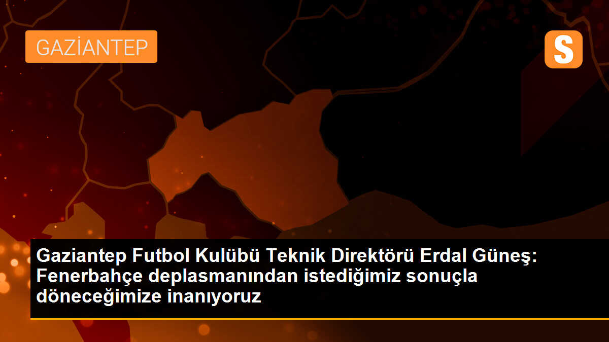 Gaziantep FK Teknik Direktörü Erdal Güneş: Fenerbahçe deplasmanından istediğimiz sonuçla döneceğimize inanıyoruz