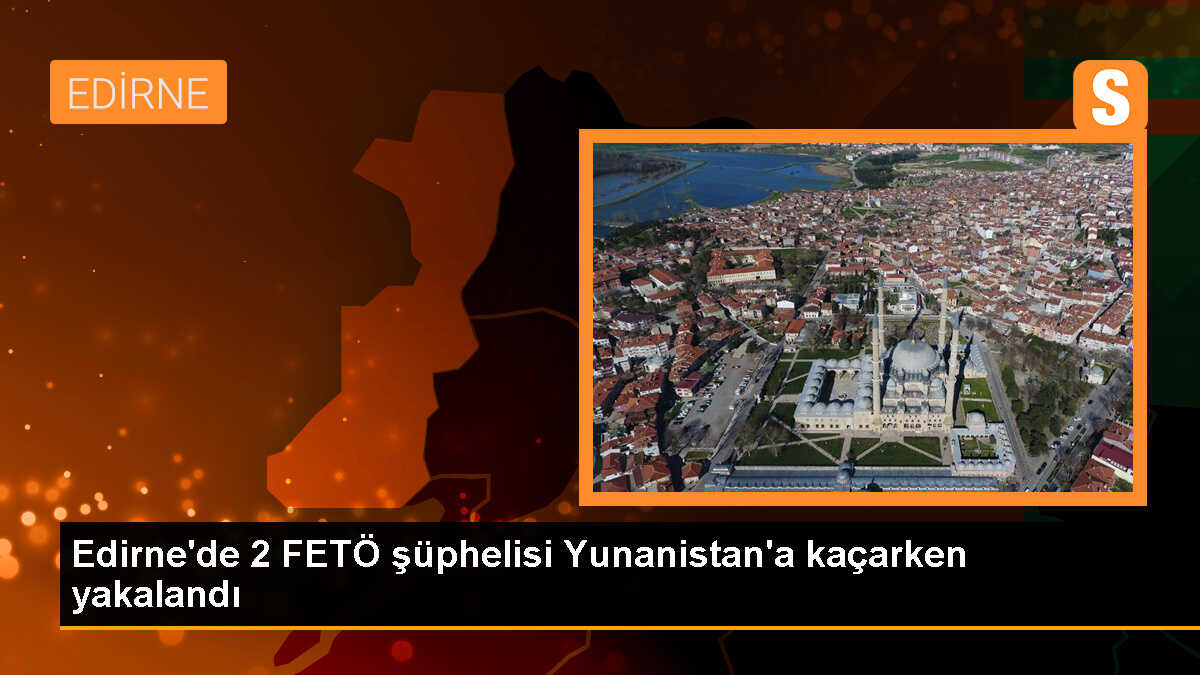 Edirne\'de 2 FETÖ şüphelisi Yunanistan\'a kaçarken yakalandı