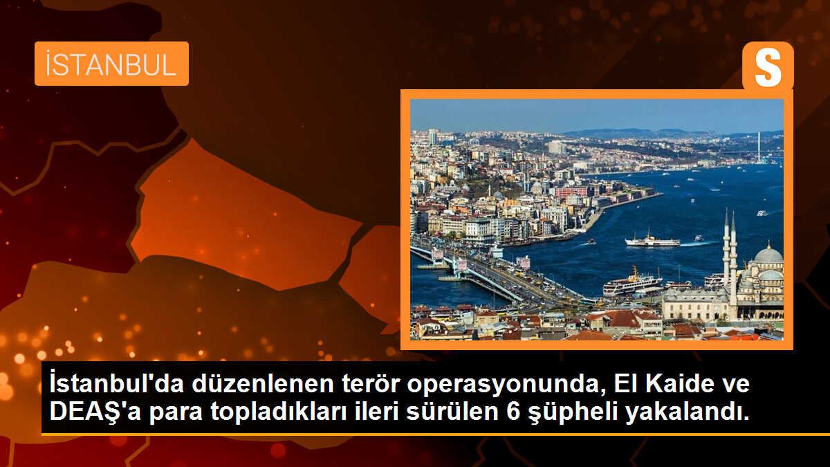 İstanbul\'da düzenlenen terör operasyonunda, El Kaide ve DEAŞ\'a para topladıkları ileri sürülen 6 şüpheli yakalandı.