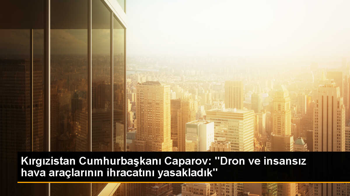 Kırgızistan Cumhurbaşkanı, dron ve insansız hava araçlarının ihracatını yasakladıklarını açıkladı