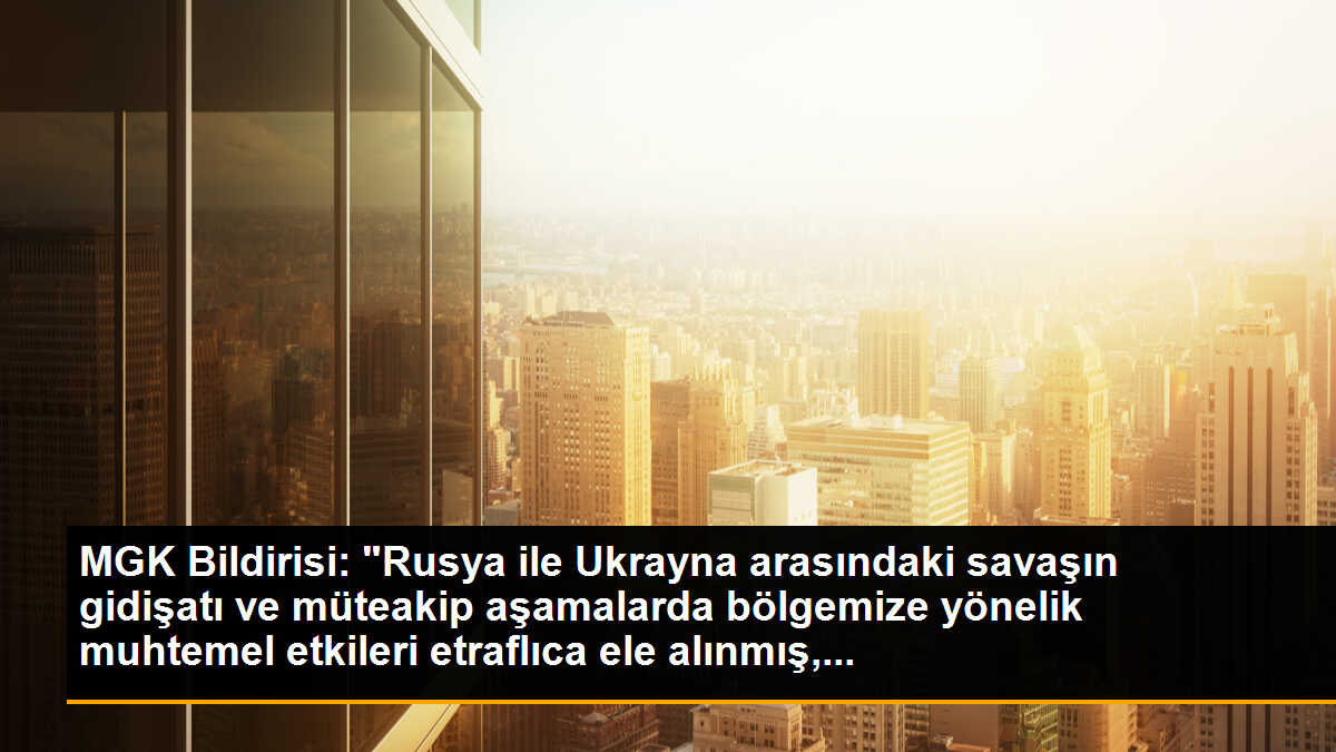 MGK Bildirisi: "Rusya ile Ukrayna arasındaki savaşın gidişatı ve müteakip aşamalarda bölgemize yönelik muhtemel etkileri etraflıca ele alınmış,...
