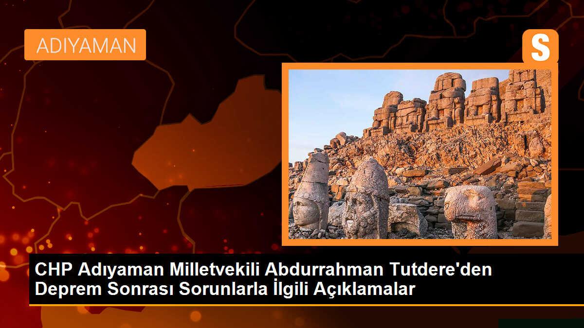 CHP Adıyaman Milletvekili Abdurrahman Tutdere\'den depremzedelerin sorunlarına ilişkin açıklamalar