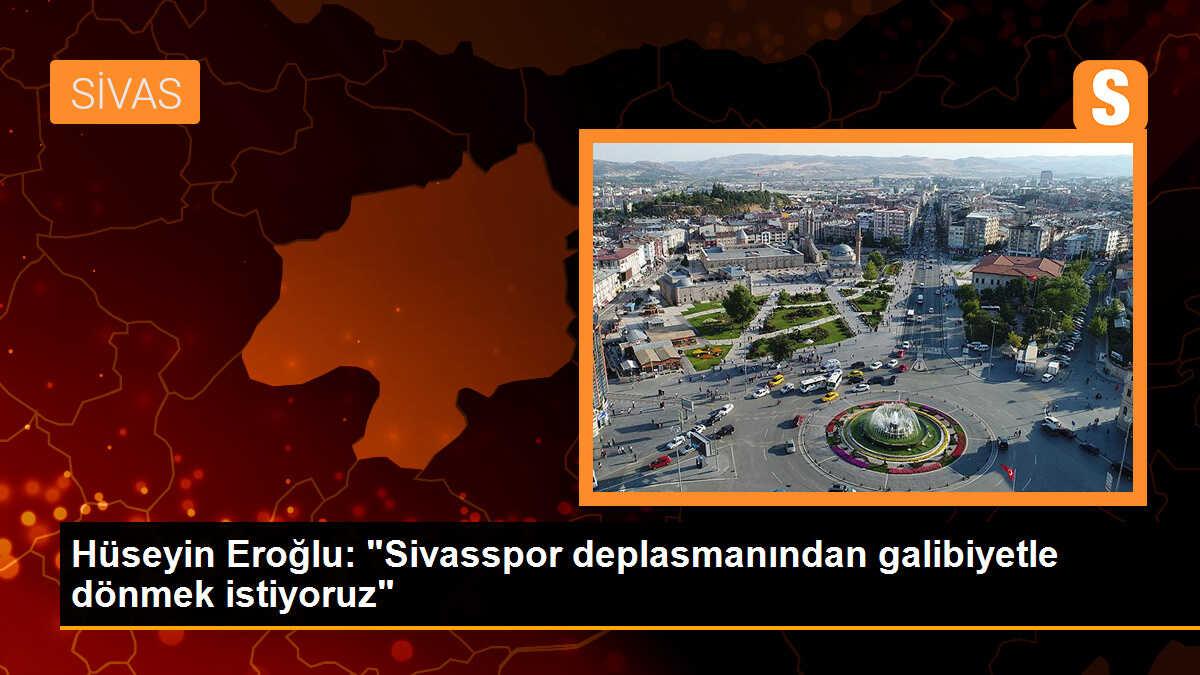 Hüseyin Eroğlu: "Sivasspor deplasmanından galibiyetle dönmek istiyoruz"