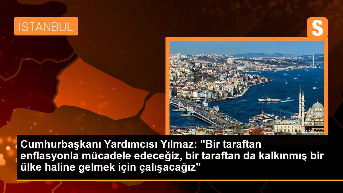 Cumhurbaşkanı Yardımcısı Yılmaz: "Bir taraftan enflasyonla mücadele edeceğiz, bir taraftan da kalkınmış bir ülke haline gelmek için çalışacağız"
