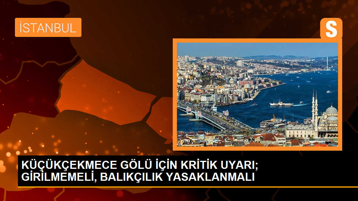 KÜÇÜKÇEKMECE GÖLÜ İÇİN KRİTİK UYARI; GİRİLMEMELİ, BALIKÇILIK YASAKLANMALI