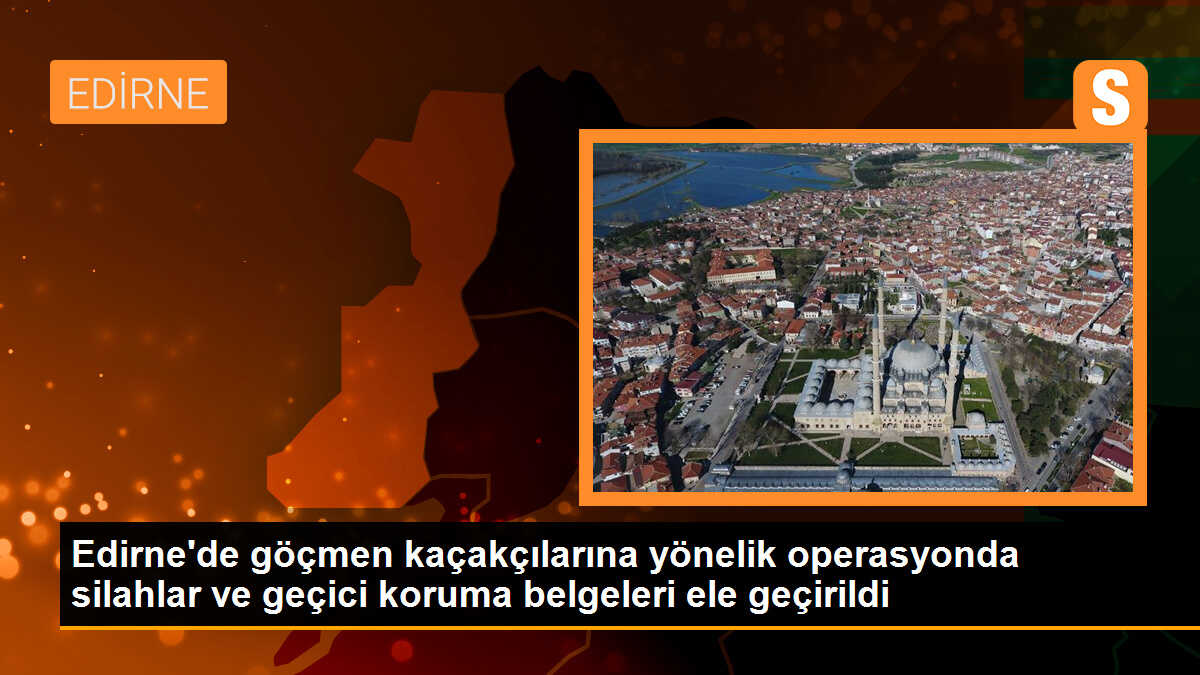 Edirne\'de göçmen kaçakçılarına yönelik operasyonda silahlar ve geçici koruma belgeleri ele geçirildi