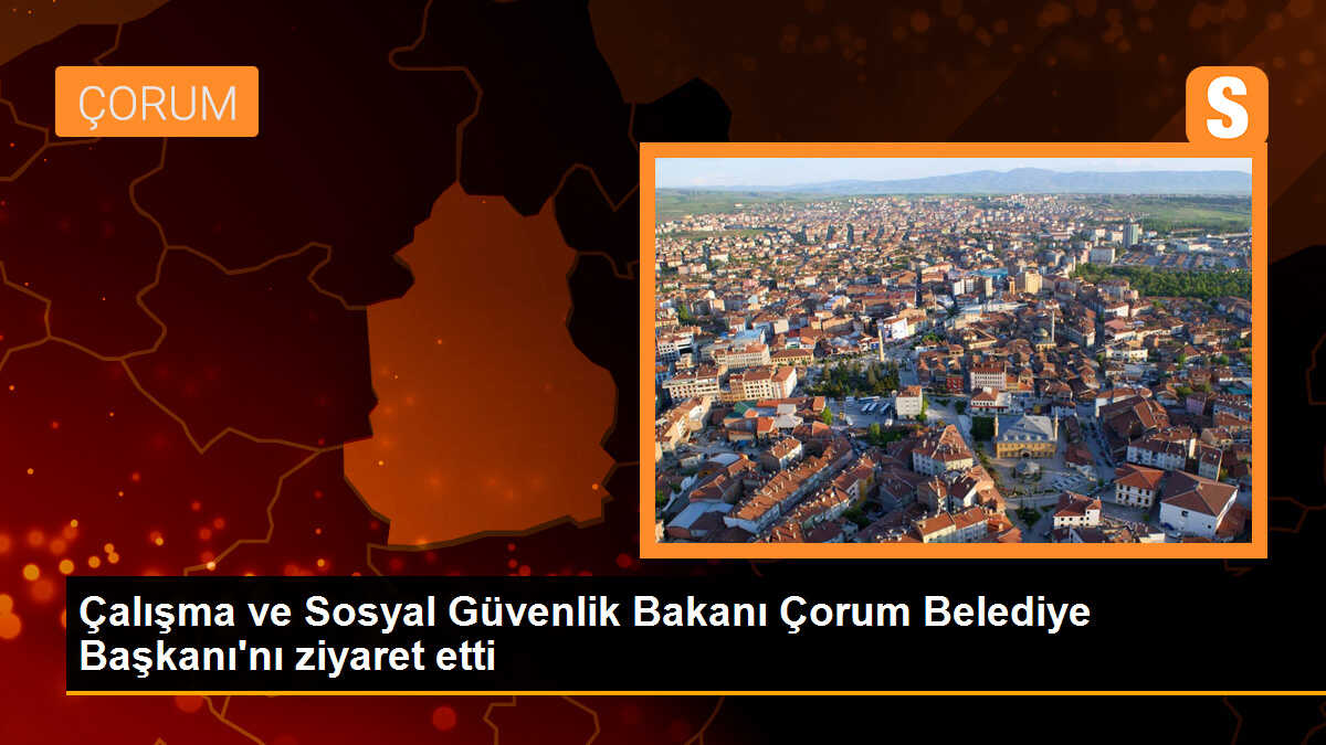 Çalışma ve Sosyal Güvenlik Bakanı Çorum Belediye Başkanı\'nı ziyaret etti