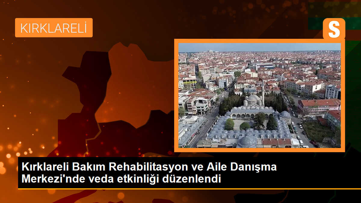 Kırklareli Bakım Rehabilitasyon ve Aile Danışma Merkezi\'nde veda etkinliği düzenlendi