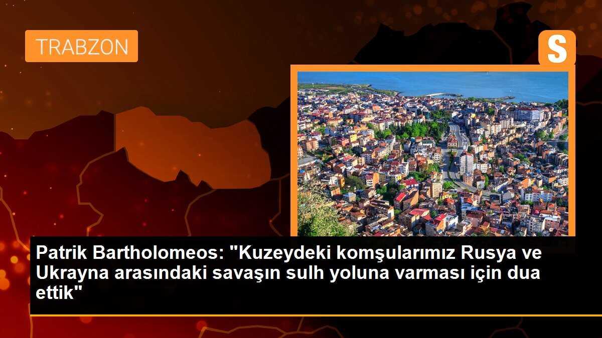 Patrik Bartholomeos: "Kuzeydeki komşularımız Rusya ve Ukrayna arasındaki savaşın sulh yoluna varması için dua ettik"