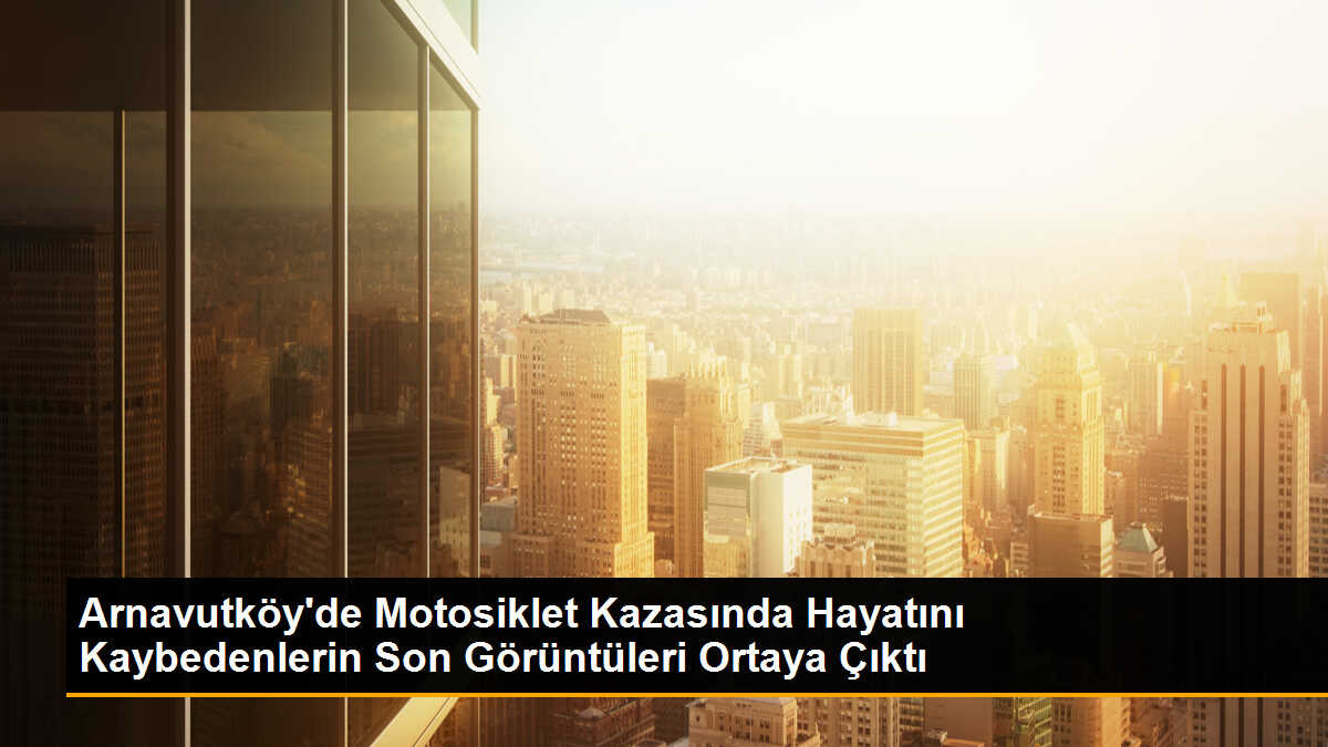 Arnavutköy\'de Motosiklet Kazasında Hayatını Kaybedenlerin Son Görüntüleri Ortaya Çıktı