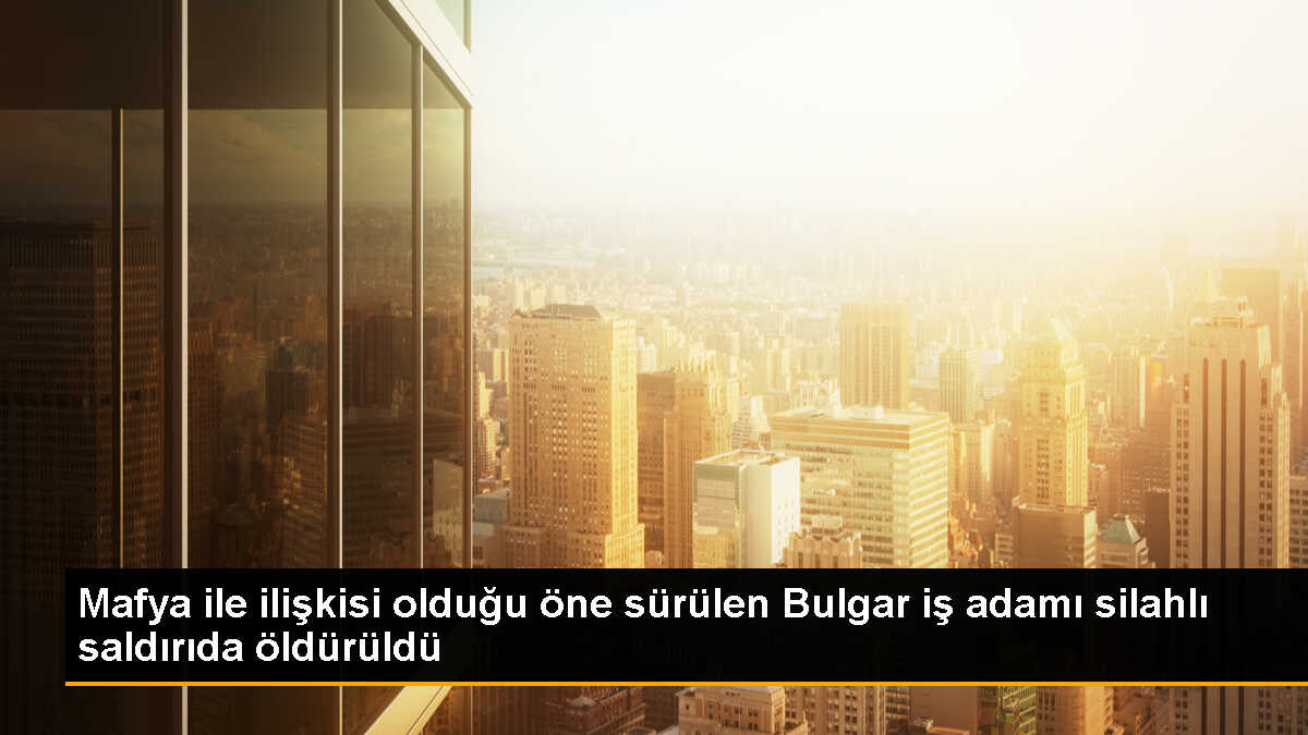 Bulgaristan\'da mafya bağlantılı iş adamı silahlı saldırıda öldürüldü