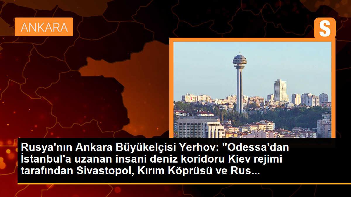 Rusya\'nın Ankara Büyükelçisi Yerhov: "Odessa\'dan İstanbul\'a uzanan insani deniz koridoru Kiev rejimi tarafından Sivastopol, Kırım Köprüsü ve Rus...