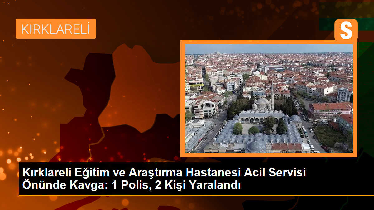 Kırklareli Eğitim ve Araştırma Hastanesi Acil Servisi Önünde Kavga: 1 Polis, 2 Kişi Yaralandı