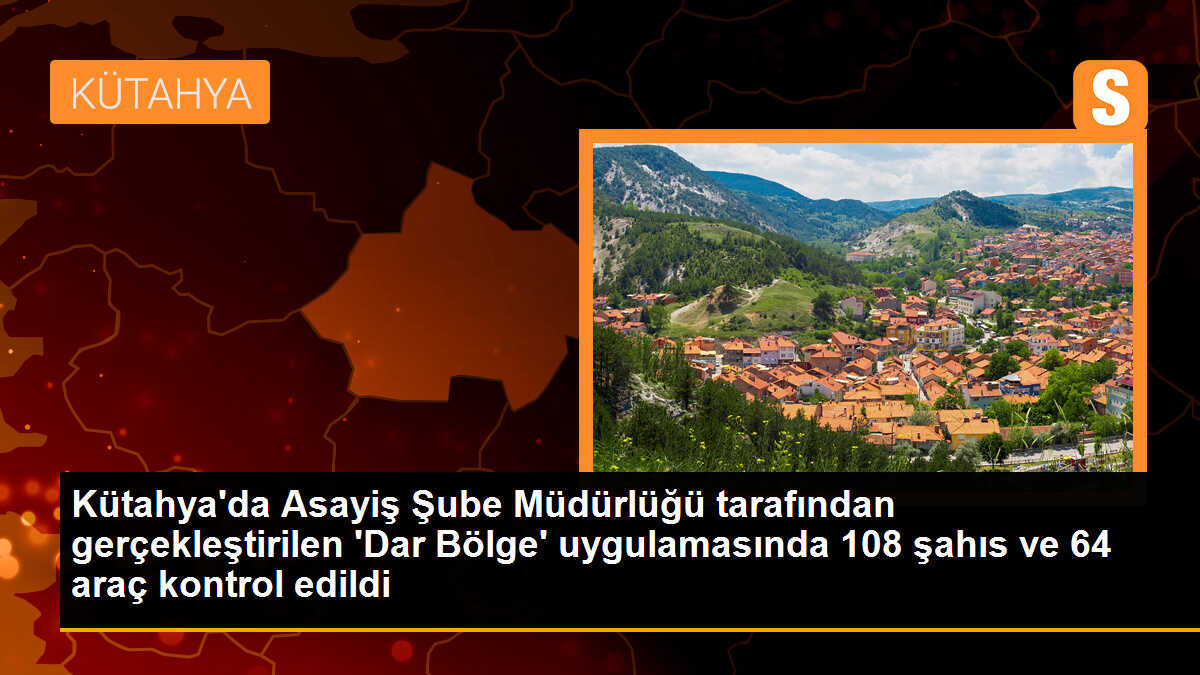 Kütahya\'da Asayiş Şube Müdürlüğü tarafından gerçekleştirilen dar bölge uygulamasında 108 kişi ve 64 araç kontrol edildi