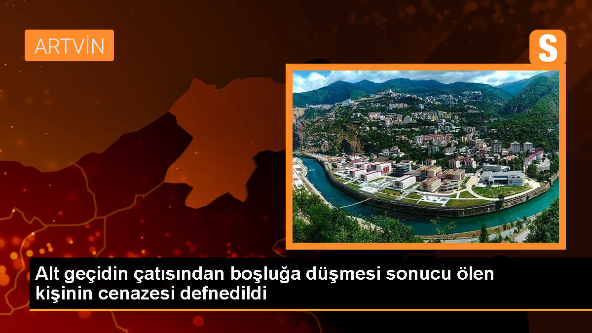 Arhavi\'de alt geçit çatısından düşen kişinin cenazesi toprağa verildi