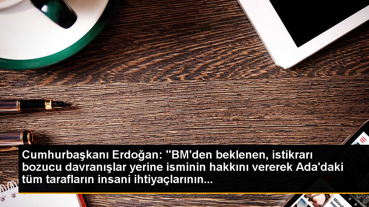 Cumhurbaşkanı Erdoğan: "BM\'den beklenen, istikrarı bozucu davranışlar yerine isminin hakkını vererek Ada\'daki tüm tarafların insani ihtiyaçlarının...