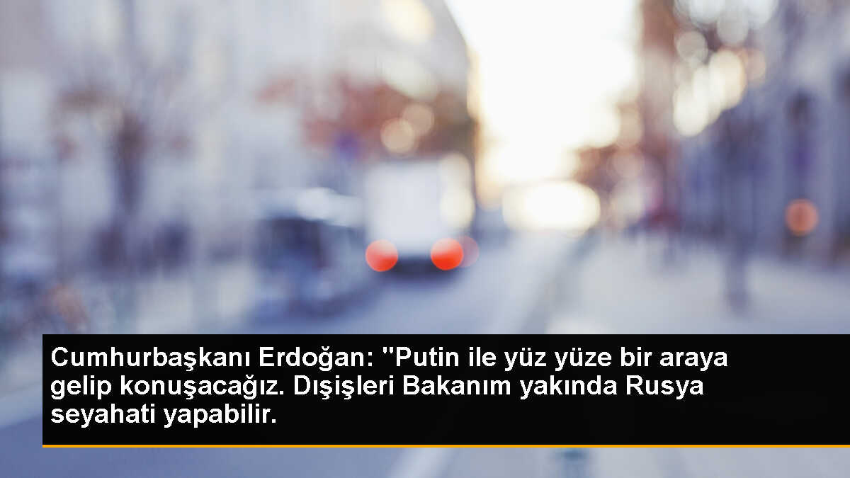 Cumhurbaşkanı Erdoğan: "Putin ile yüz yüze bir araya gelip konuşacağız. Dışişleri Bakanım yakında Rusya seyahati yapabilir.