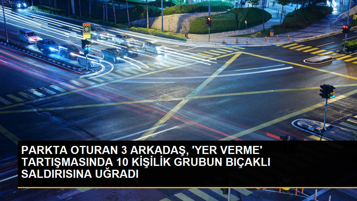 PARKTA OTURAN 3 ARKADAŞ, \'YER VERME\' TARTIŞMASINDA 10 KİŞİLİK GRUBUN BIÇAKLI SALDIRISINA UĞRADI