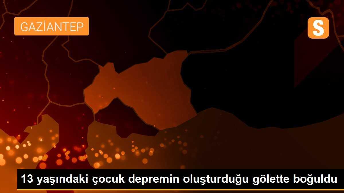13 yaşındaki çocuk depremin oluşturduğu gölette boğuldu