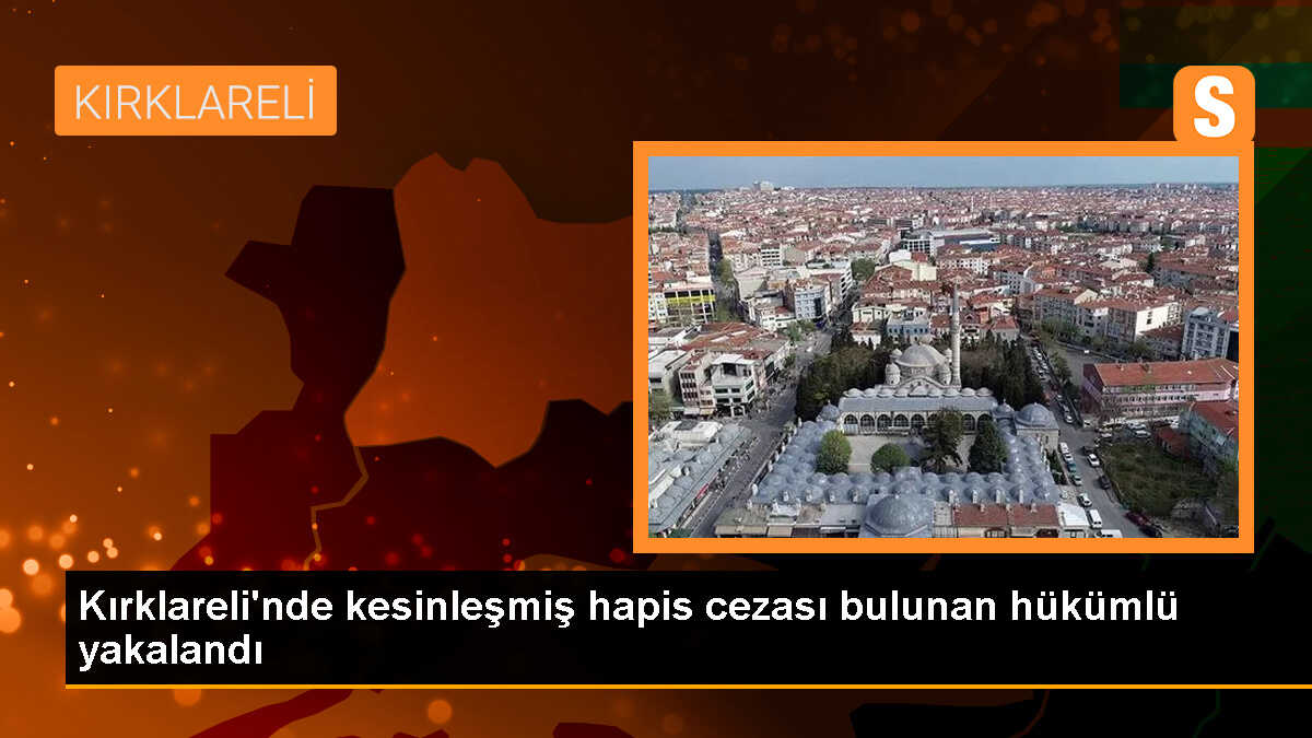 Kırklareli\'nde kesinleşmiş hapis cezası bulunan hükümlü yakalandı