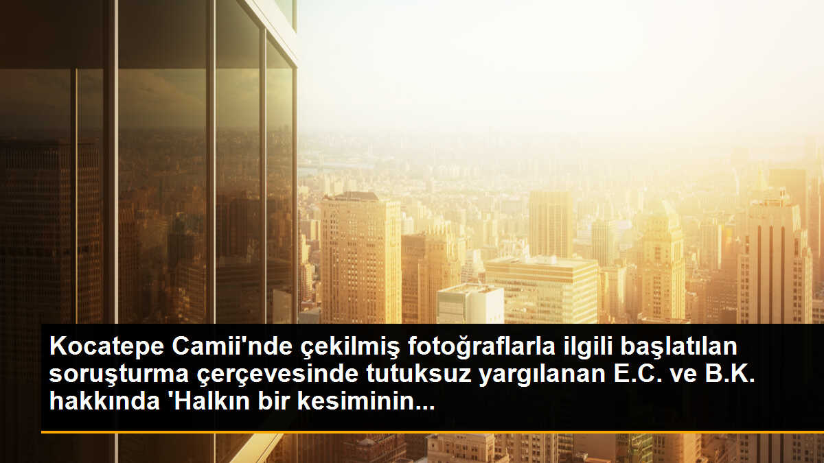 Kocatepe Camii\'nde çekilmiş fotoğraflarla ilgili başlatılan soruşturma çerçevesinde tutuksuz yargılanan E.C. ve B.K. hakkında \'Halkın bir kesiminin...