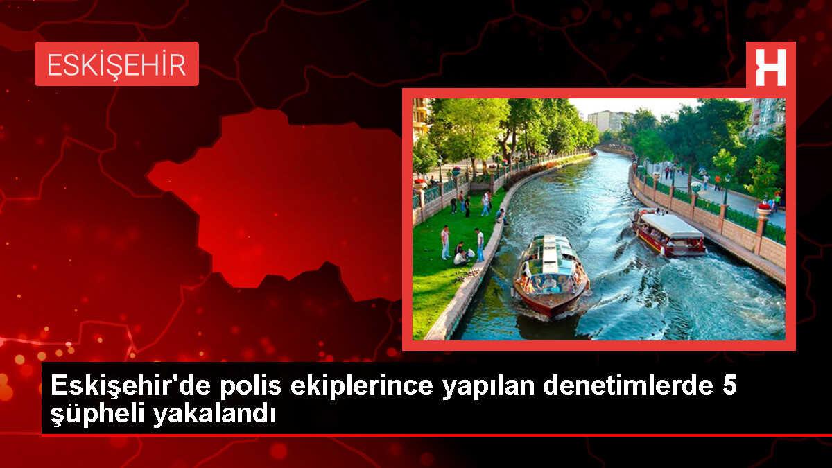 Eskişehir'de yapılan denetimlerde 5 şüpheli gözaltına alındı