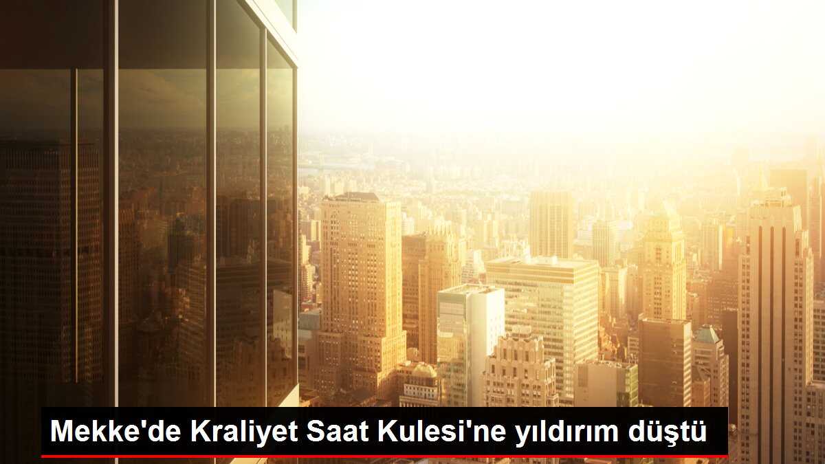 Mekke'de Kraliyet Saat Kulesi'ne yıldırım düştü