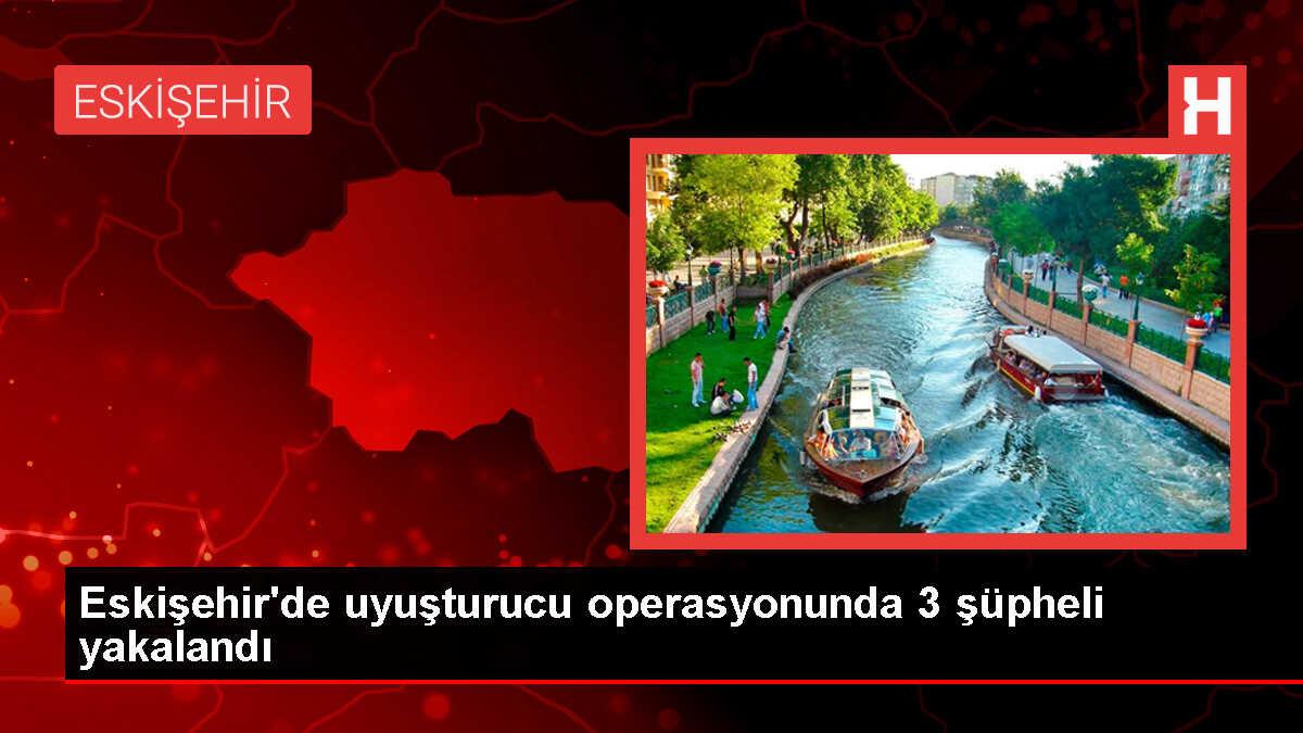 Eskişehir'de Uyuşturucu Operasyonu: 3 Şüpheli Gözaltına Alındı