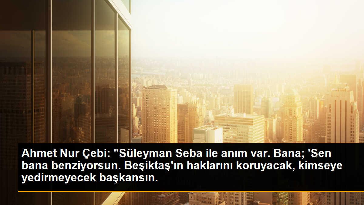Ahmet Nur Çebi: "Süleyman Seba ile anım var. Bana; \'Sen bana benziyorsun. Beşiktaş\'ın haklarını koruyacak, kimseye yedirmeyecek başkansın.