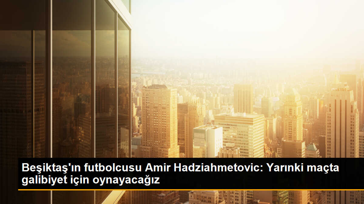 Beşiktaş\'ın futbolcusu Amir Hadziahmetovic: Yarınki maçta galibiyet için oynayacağız