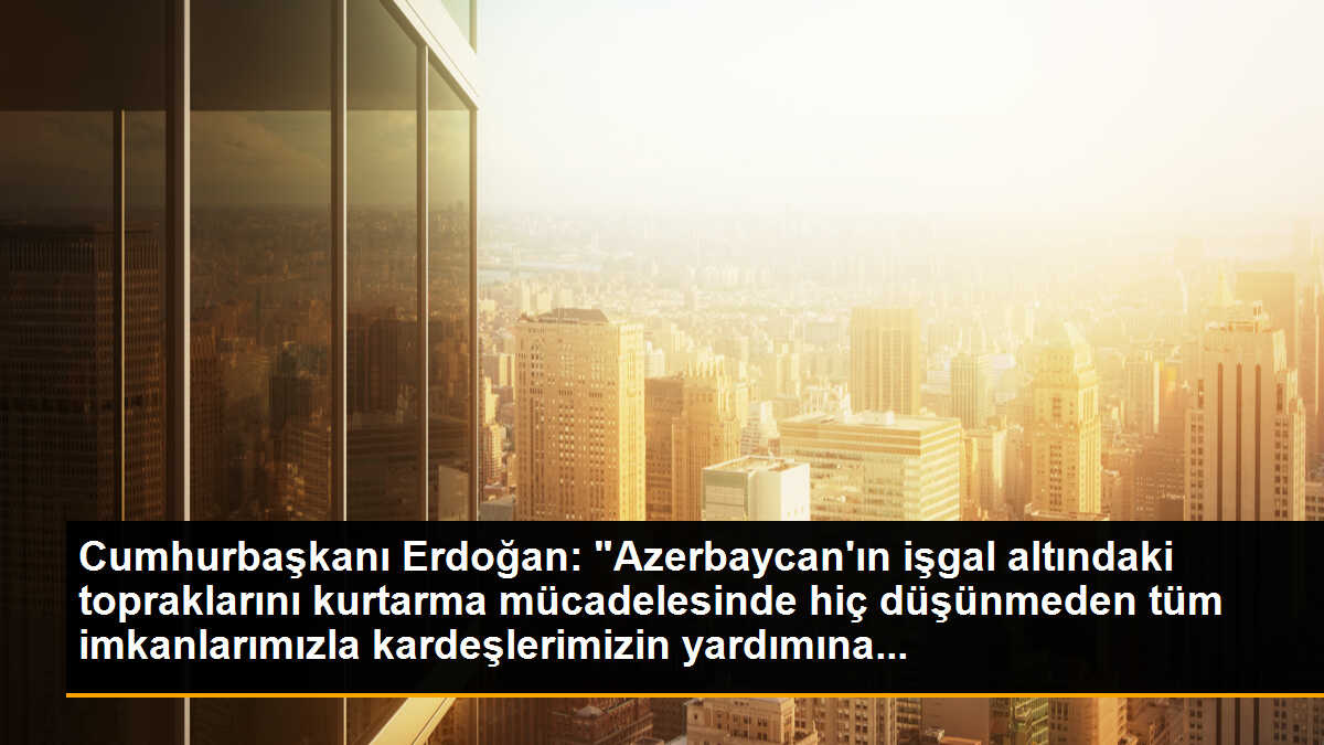 Cumhurbaşkanı Erdoğan: "Azerbaycan\'ın işgal altındaki topraklarını kurtarma mücadelesinde hiç düşünmeden tüm imkanlarımızla kardeşlerimizin yardımına...