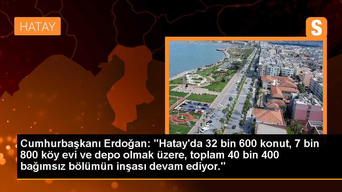 Cumhurbaşkanı Erdoğan: "Hatay\'da 32 bin 600 konut, 7 bin 800 köy evi ve depo olmak üzere, toplam 40 bin 400 bağımsız bölümün inşası devam ediyor."