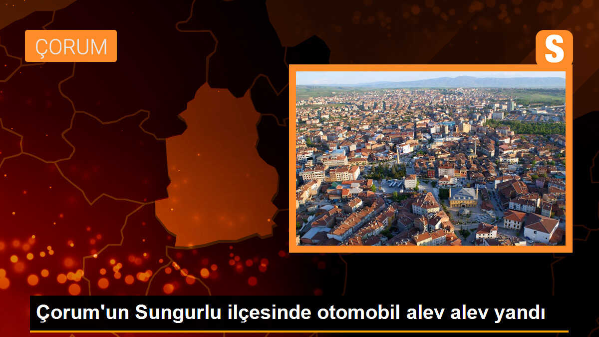 Çorum\'un Sungurlu ilçesinde otomobil alev alev yandı