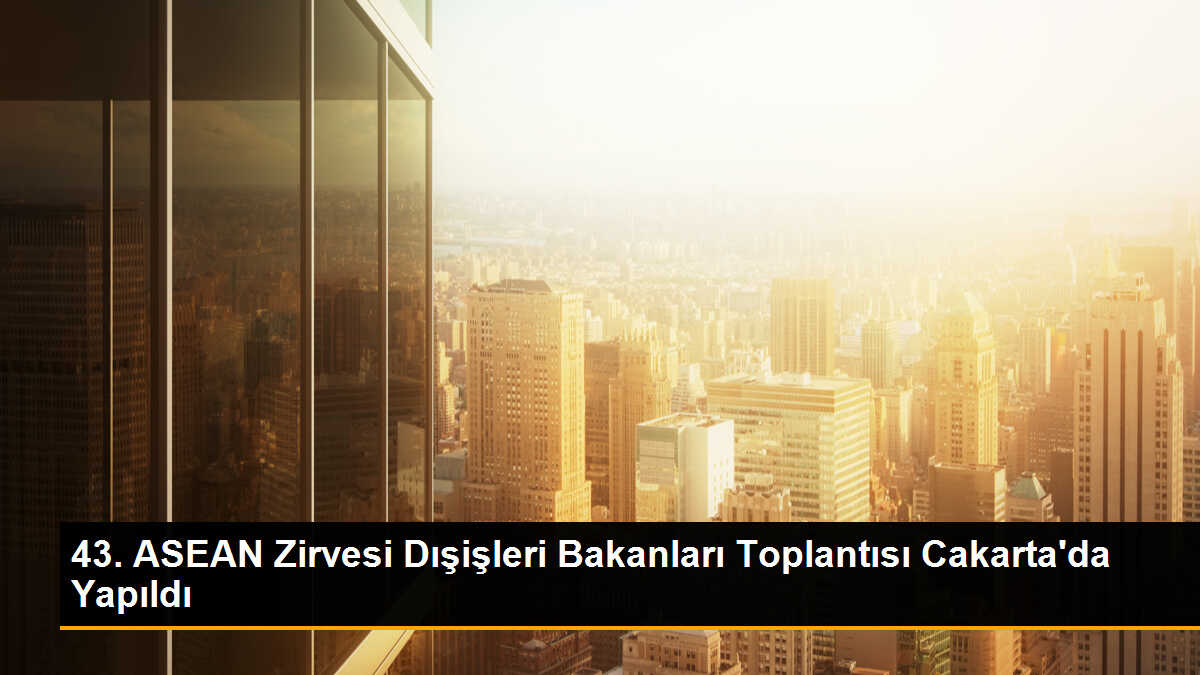 43. ASEAN Zirvesi Dışişleri Bakanları Toplantısı Cakarta\'da Yapıldı