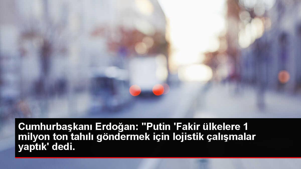 Cumhurbaşkanı Erdoğan: 'Putin 'Fakir ülkelere 1 milyon ton tahılı göndermek için lojistik çalışmalar yaptık' dedi.