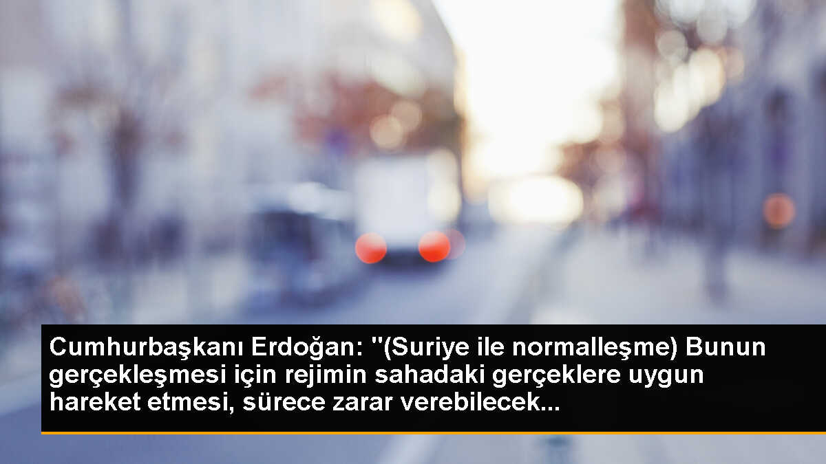 Cumhurbaşkanı Erdoğan: "(Suriye ile normalleşme) Bunun gerçekleşmesi için rejimin sahadaki gerçeklere uygun hareket etmesi, sürece zarar verebilecek...