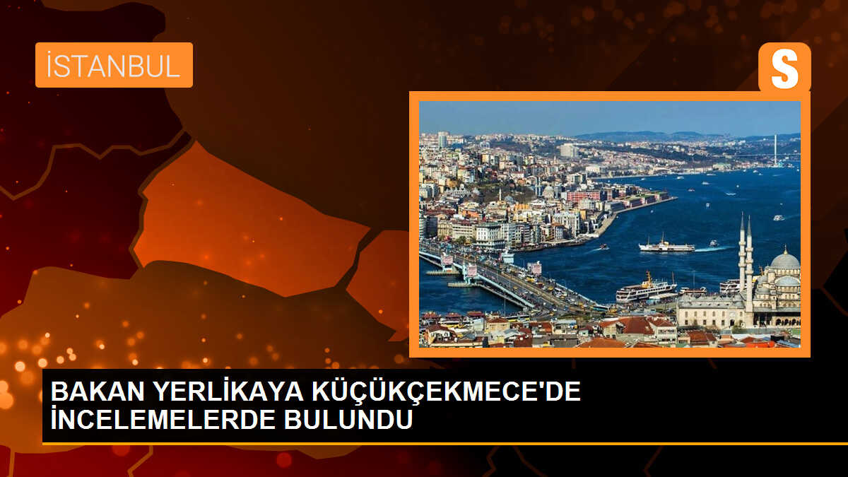 BAKAN YERLİKAYA KÜÇÜKÇEKMECE\'DE İNCELEMELERDE BULUNDU