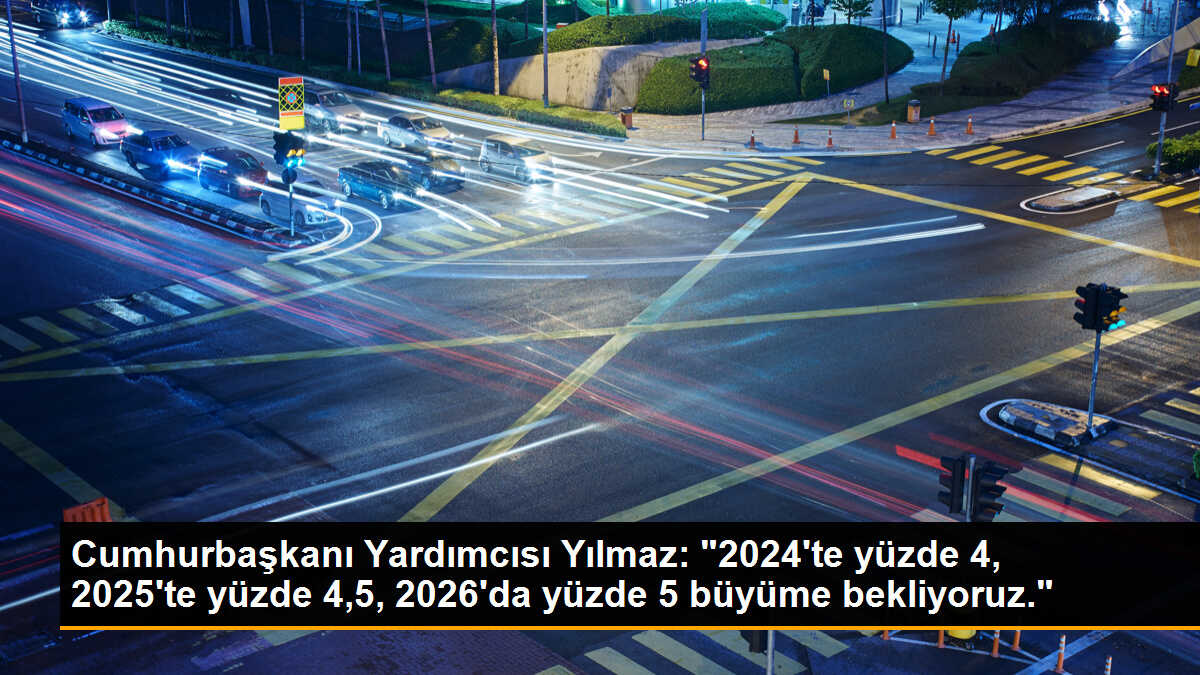 Cumhurbaşkanı Yardımcısı Yılmaz: "2024\'te yüzde 4, 2025\'te yüzde 4,5, 2026\'da yüzde 5 büyüme bekliyoruz."