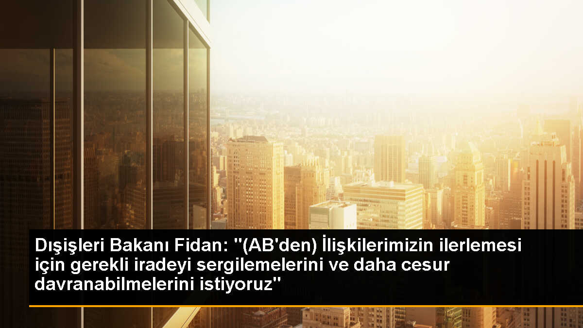 Dışişleri Bakanı Fidan: "(AB\'den) İlişkilerimizin ilerlemesi için gerekli iradeyi sergilemelerini ve daha cesur davranabilmelerini istiyoruz"