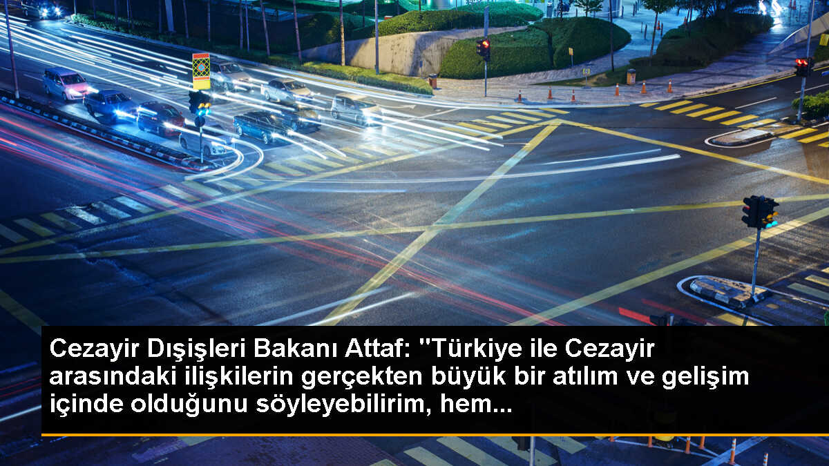 Cezayir Dışişleri Bakanı Attaf: "Türkiye ile Cezayir arasındaki ilişkilerin gerçekten büyük bir atılım ve gelişim içinde olduğunu söyleyebilirim, hem...
