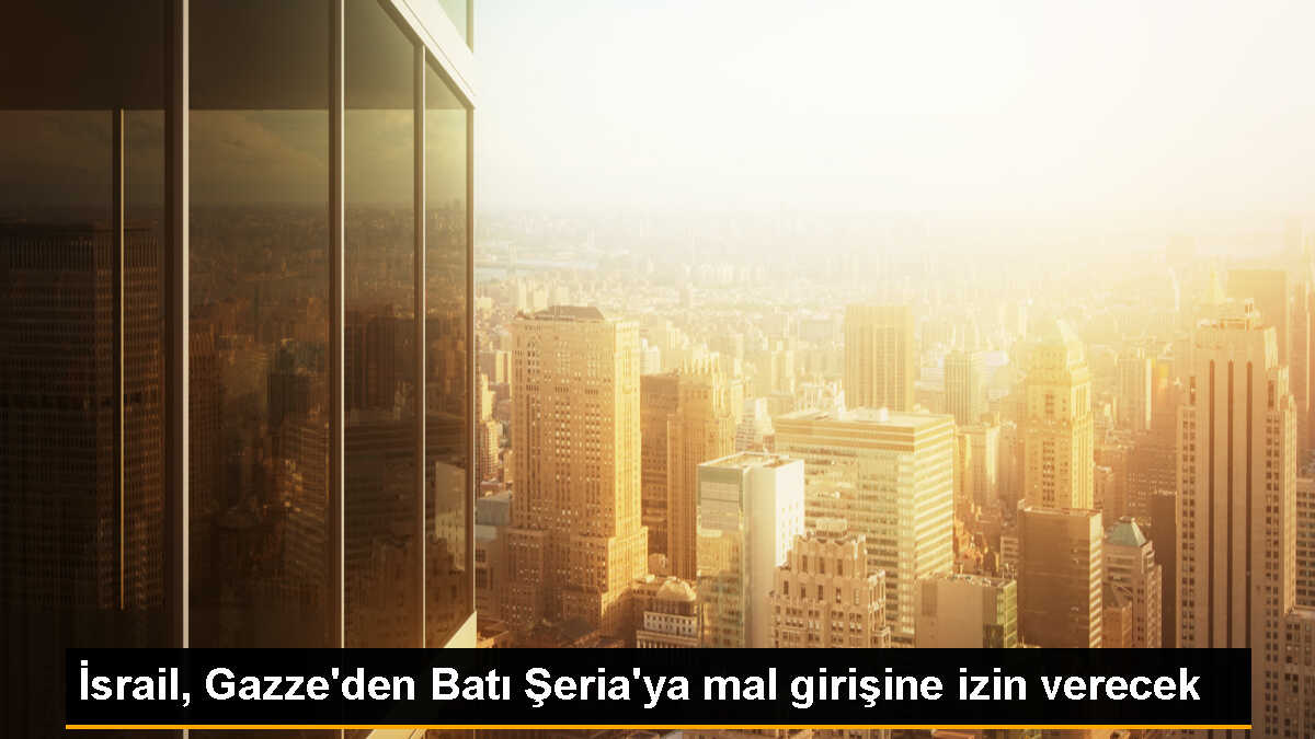 İsrail, Gazze\'den Batı Şeria\'ya mal girişine izin verecek