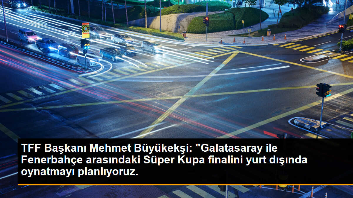 TFF Başkanı Mehmet Büyükekşi: "Galatasaray ile Fenerbahçe arasındaki Süper Kupa finalini yurt dışında oynatmayı planlıyoruz.