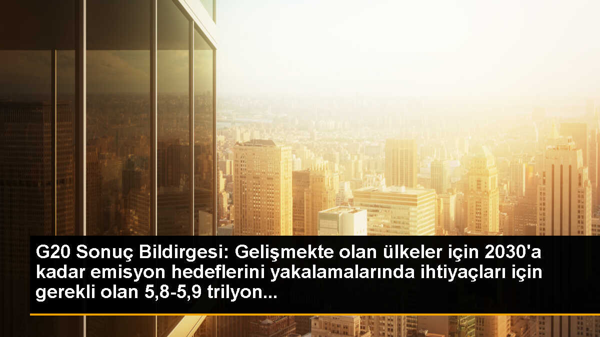 G20 Sonuç Bildirgesi: Gelişmekte olan ülkeler için 2030\'a kadar emisyon hedeflerini yakalamalarında ihtiyaçları için gerekli olan 5,8-5,9 trilyon...