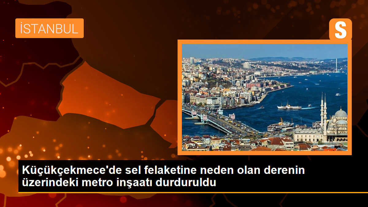 Küçükçekmece\'de sel felaketine neden olan derenin üzerindeki metro inşaatı durduruldu