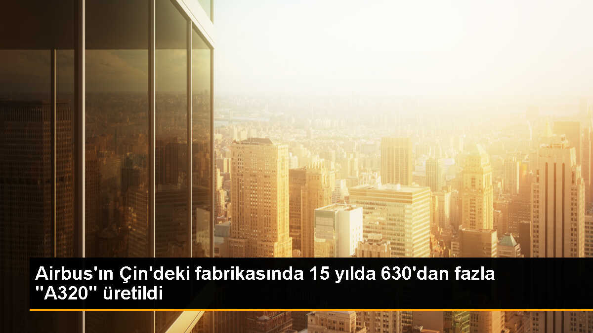 Airbus, Çin\'deki üretim tesisinde 630\'dan fazla uçağın teslimatını gerçekleştirdi